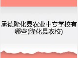 承德隆化县农业中专学校有哪些(隆化县农校)