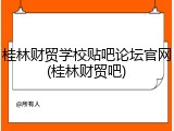 桂林财贸学校贴吧论坛官网(桂林财贸吧)