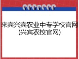 来宾兴宾农业中专学校官网(兴宾农校官网)