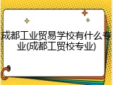 成都工业贸易学校有什么专业(成都工贸校专业)