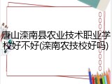 唐山滦南县农业技术职业学校好不好(滦南农技校好吗)