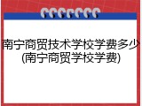 南宁商贸技术学校学费多少(南宁商贸学校学费)