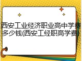 西安工业经济职业高中学费多少钱(西安工经职高学费)