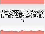 太原小店农业中专学校哪个校区好("太原农专校区对比")