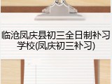 临沧凤庆县初三全日制补习学校(凤庆初三补习)