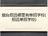 烟台招远哪里有单招学校(招远单招学校)