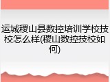 运城稷山县数控培训学校技校怎么样(稷山数控技校如何)