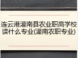 连云港灌南县农业职高学校读什么专业(灌南农职专业)