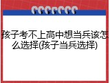 孩子考不上高中想当兵该怎么选择(孩子当兵选择)