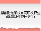 麒麟财经学校官网职校招生(麒麟财经职校招生)