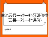 临沧云县一对一补习班价格(云县一对一补课价)
