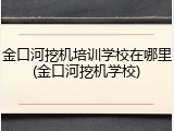 金口河挖机培训学校在哪里(金口河挖机学校)