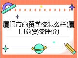 厦门市商贸学校怎么样(厦门商贸校评价)