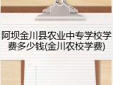 阿坝金川县农业中专学校学费多少钱(金川农校学费)
