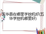 五华县在哪里学挖机好(五华学挖机哪里好)