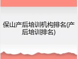 保山产后培训机构排名(产后培训排名)