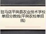 驻马店平舆县农业技术学校单招分数线(平舆农校单招线)
