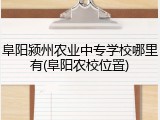 阜阳颍州农业中专学校哪里有(阜阳农校位置)