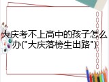 大庆考不上高中的孩子怎么办("大庆落榜生出路")
