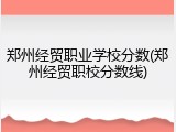 郑州经贸职业学校分数(郑州经贸职校分数线)
