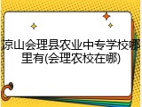 凉山会理县农业中专学校哪里有(会理农校在哪)