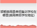 邯郸曲周县单招集训学校在哪里(曲周单招学校地址)