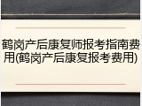 鹤岗产后康复师报考指南费用(鹤岗产后康复报考费用)