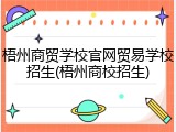 梧州商贸学校官网贸易学校招生(梧州商校招生)