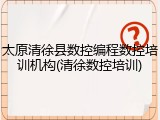 太原清徐县数控编程数控培训机构(清徐数控培训)