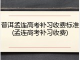 普洱孟连高考补习收费标准(孟连高考补习收费)