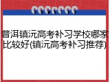 普洱镇沅高考补习学校哪家比较好(镇沅高考补习推荐)