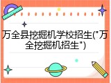 万全县挖掘机学校招生("万全挖掘机招生")