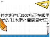 佳木斯产后康复师证在哪里考的(佳木斯产后康复考证)