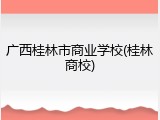 广西桂林市商业学校(桂林商校)