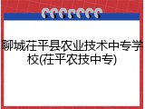 聊城茌平县农业技术中专学校(茌平农技中专)