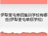 伊犁奎屯单招集训学校有哪些(伊犁奎屯单招学校)