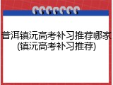 普洱镇沅高考补习推荐哪家(镇沅高考补习推荐)