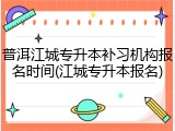 普洱江城专升本补习机构报名时间(江城专升本报名)