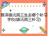 普洱镇沅高三生去哪个补习学校(镇沅高三补习)