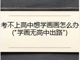 考不上高中想学画画怎么办("学画无高中出路")