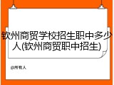 钦州商贸学校招生职中多少人(钦州商贸职中招生)