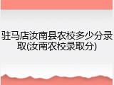 驻马店汝南县农校多少分录取(汝南农校录取分)