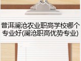 普洱澜沧农业职高学校哪个专业好(澜沧职高优势专业)