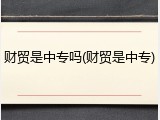 财贸是中专吗(财贸是中专)