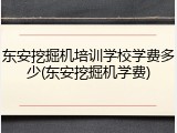 东安挖掘机培训学校学费多少(东安挖掘机学费)