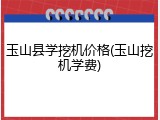 玉山县学挖机价格(玉山挖机学费)