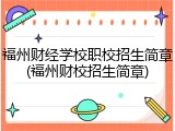 福州财经学校职校招生简章(福州财校招生简章)