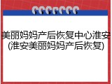 美丽妈妈产后恢复中心淮安(淮安美丽妈妈产后恢复)