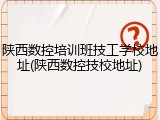 陕西数控培训班技工学校地址(陕西数控技校地址)
