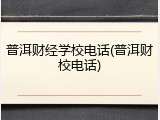 普洱财经学校电话(普洱财校电话)